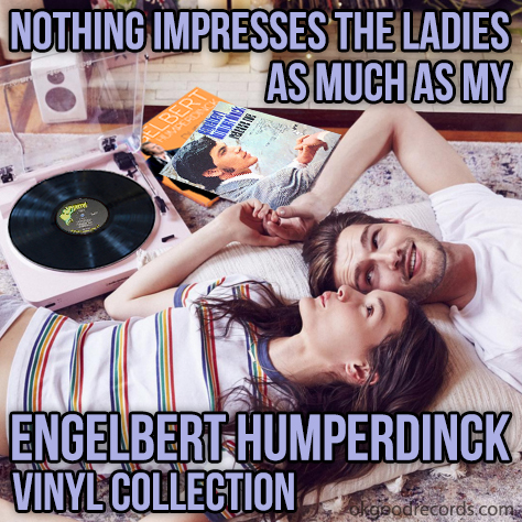 Nothing impresses the ladies as much as my Engelbert Humperdinck vinyl collection.